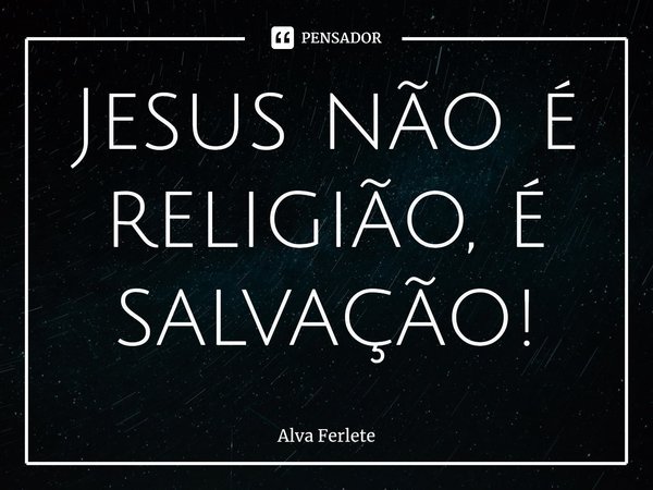 ⁠Jesus não é religião, é salvação!... Frase de Alva Ferlete.