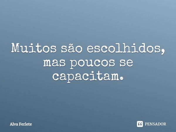 ⁠Muitos são escolhidos, mas poucos se capacitam.... Frase de Alva Ferlete.