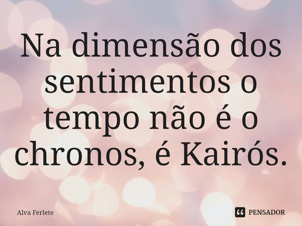 ⁠Na dimensão dos sentimentos o tempo não é o chronos, é Kairós.... Frase de Alva Ferlete.