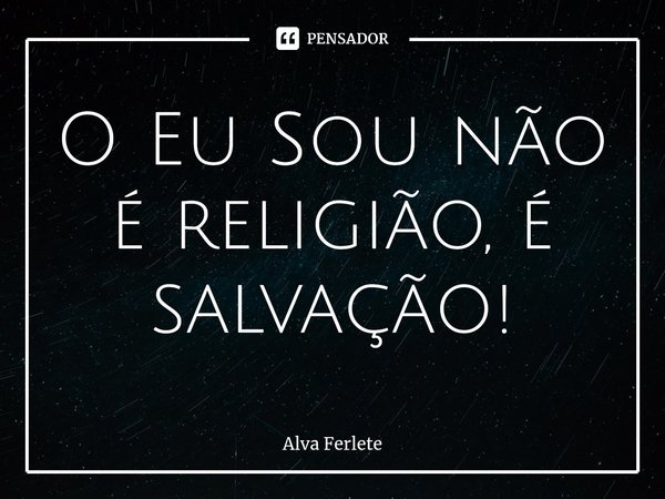 ⁠O Eu Sou não é religião, é salvação!... Frase de Alva Ferlete.