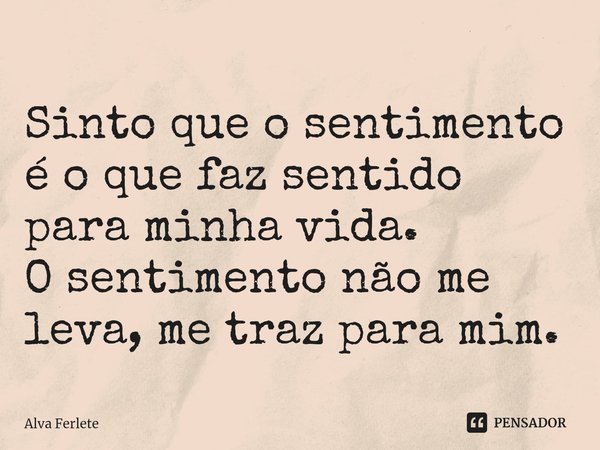 ⁠Sinto que o sentimento é o que faz sentido para minha vida.
O sentimento não me leva, me traz para mim.... Frase de Alva Ferlete.