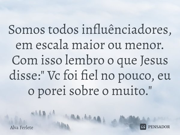 ⁠Somos todos influênciadores, em escala maior ou menor. Com isso lembro o que Jesus disse: " Vc foi fiel no pouco, eu o porei sobre o muito."... Frase de Alva Ferlete.