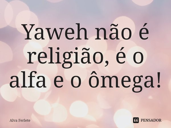 ⁠Yaweh não é religião, é o alfa e o ômega!... Frase de Alva Ferlete.