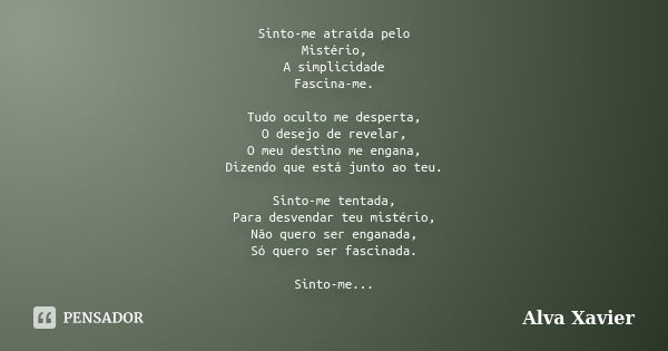 Sinto-me atraída pelo Mistério, A simplicidade Fascina-me. Tudo oculto me desperta, O desejo de revelar, O meu destino me engana, Dizendo que está junto ao teu.... Frase de Alva Xavier.