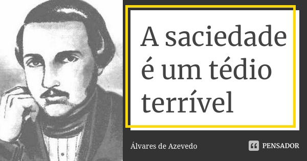 A saciedade é um tédio terrível... Frase de álvares de Azevedo.