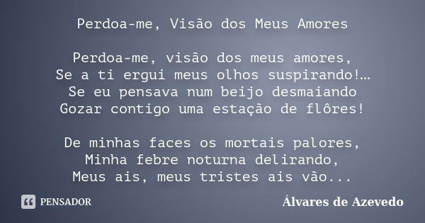 Perdoa-me, Visão dos Meus Amores Perdoa-me, visão dos meus amores, Se a ti ergui meus olhos suspirando!… Se eu pensava num beijo desmaiando Gozar contigo uma es... Frase de Álvares de Azevedo.