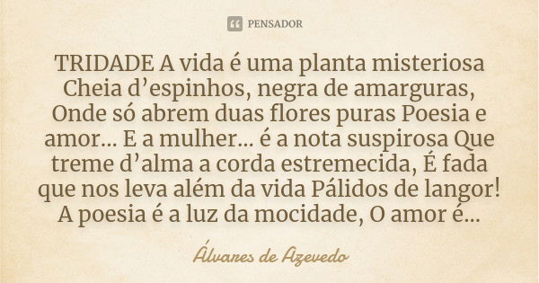 TRIDADE A vida é uma planta misteriosa Cheia d’espinhos, negra de amarguras, Onde só abrem duas flores puras Poesia e amor... E a mulher... é a nota suspirosa Q... Frase de Álvares de Azevedo.