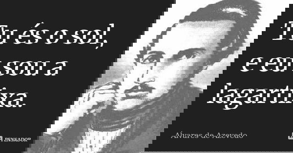 Tu és o sol, e eu sou a lagartixa.... Frase de Álvares de Azevedo.