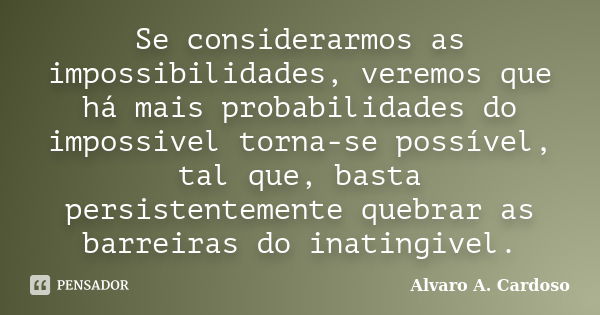 Se considerarmos as impossibilidades, veremos que há mais probabilidades do impossivel torna-se possível, tal que, basta persistentemente quebrar as barreiras d... Frase de Alvaro A. Cardoso.