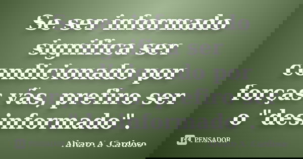 Se ser informado significa ser condicionado por forças vãs, prefiro ser o "desinformado".... Frase de Alvaro A. Cardoso.
