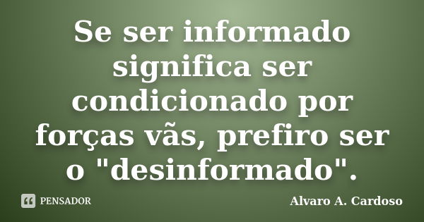 Se ser informado significa ser condicionado por forças vãs, prefiro ser o "desinformado".... Frase de Alvaro A. Cardoso.