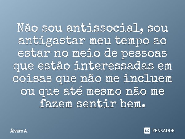 Não sou antissocial, sou antigastar meu tempo ao estar no meio de pessoas que estão interessadas em coisas que não me incluem ou que até mesmo não me fazem sent... Frase de Álvaro A..