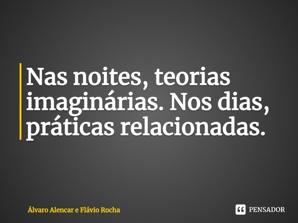 ⁠Nas noites, teorias imaginárias. Nos dias, práticas relacionadas.... Frase de Álvaro Alencar e Flávio Rocha.