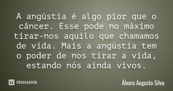 A angústia é algo pior que o câncer. Esse pode no máximo tirar-nos aquilo que chamamos de vida. Mais a angústia tem o poder de nos tirar a vida, estando nós ain... Frase de Álvaro Augusto Silva.