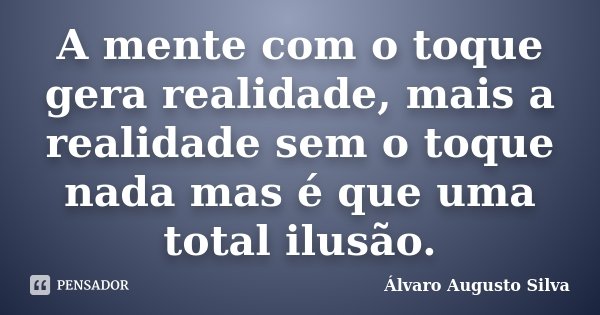 A mente com o toque gera realidade, mais a realidade sem o toque nada mas é que uma total ilusão.... Frase de Álvaro Augusto Silva.