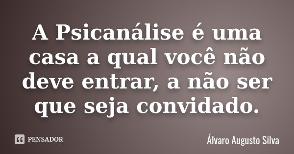 A Psicanálise é uma casa a qual você não deve entrar, a não ser que seja convidado.... Frase de Álvaro Augusto Silva.
