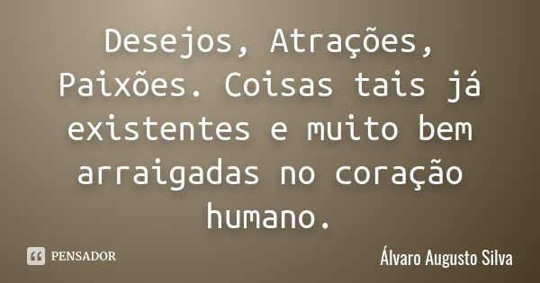 Desejos, Atrações, Paixões. Coisas tais já existentes e muito bem arraigadas no coração humano.... Frase de Álvaro Augusto Silva.