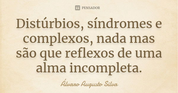 Distúrbios, síndromes e complexos, nada mas são que reflexos de uma alma incompleta.... Frase de Álvaro Augusto Silva.