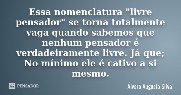 Essa nomenclatura "livre pensador" se torna totalmente vaga quando sabemos que nenhum pensador é verdadeiramente livre. Já que; No mínimo ele é cativo... Frase de Álvaro Augusto Silva.