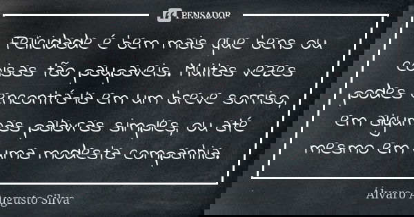 Felicidade é bem mais que bens ou coisas tão paupaveis. Muitas vezes podes encontrá-la em um breve sorriso, em algumas palavras simples, ou até mesmo em uma mod... Frase de Álvaro Augusto Silva.