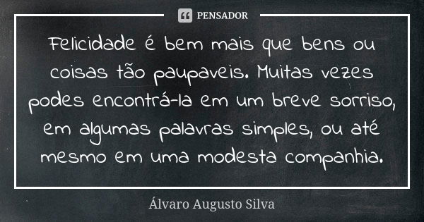 Felicidade é bem mais que bens ou coisas tão paupaveis. Muitas vezes podes encontrá-la em um breve sorriso, em algumas palavras simples, ou até mesmo em uma mod... Frase de Álvaro Augusto Silva.