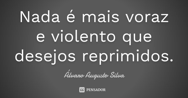 Nada é mais voraz e violento que desejos reprimidos.... Frase de Álvaro Augusto Silva.