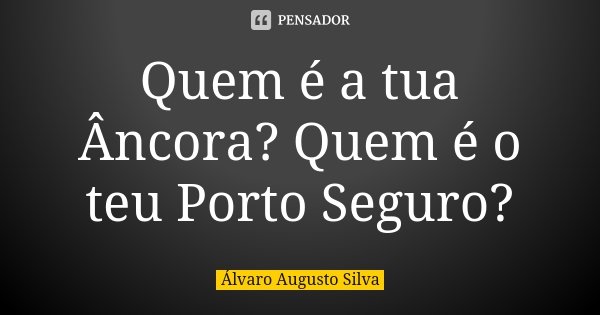 Quem é a tua Âncora? Quem é o teu Porto Seguro?... Frase de Álvaro Augusto Silva.