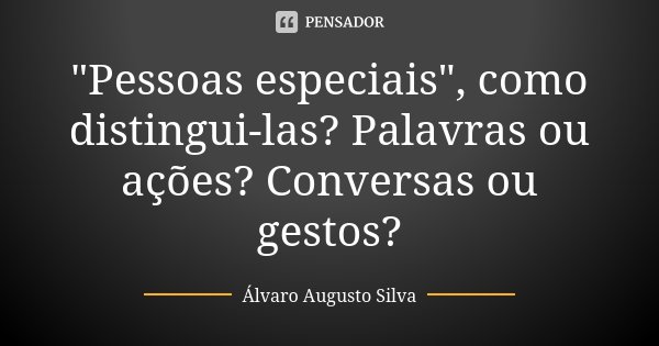 "Pessoas especiais", como distingui-las? Palavras ou ações? Conversas ou gestos?... Frase de Álvaro Augusto Silva.