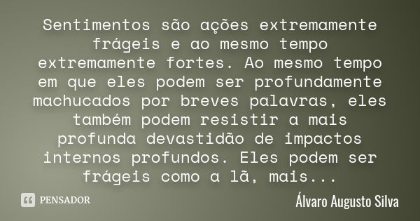 Sentimentos são ações extremamente frágeis e ao mesmo tempo extremamente fortes. Ao mesmo tempo em que eles podem ser profundamente machucados por breves palavr... Frase de Álvaro Augusto Silva.