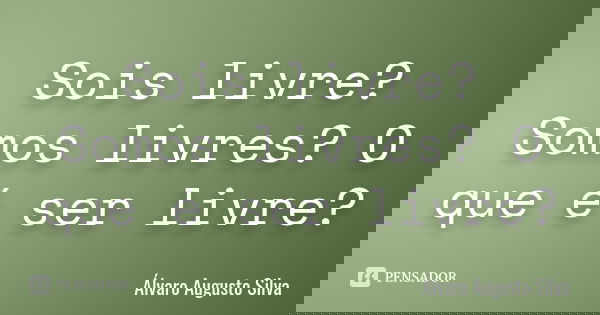 Sois livre? Somos livres? O que é ser livre?... Frase de Álvaro Augusto Silva.