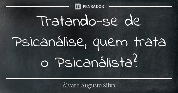 Tratando-se de Psicanálise, quem trata o Psicanálista?... Frase de Álvaro Augusto Silva.