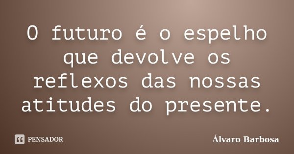 O futuro é o espelho que devolve os reflexos das nossas atitudes do presente.... Frase de Álvaro Barbosa.