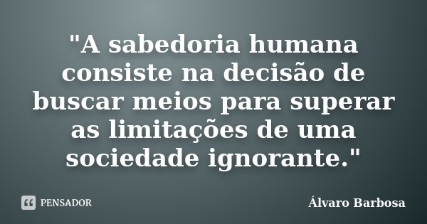 "A sabedoria humana consiste na decisão de buscar meios para superar as limitações de uma sociedade ignorante."... Frase de Álvaro Barbosa.