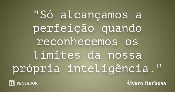 "Só alcançamos a perfeição quando reconhecemos os limites da nossa própria inteligência."... Frase de Álvaro Barbosa.