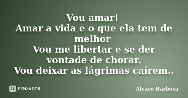 Vou amar! Amar a vida e o que ela tem de melhor Vou me libertar e se der vontade de chorar. Vou deixar as lágrimas caírem..... Frase de Álvaro Barbosa.