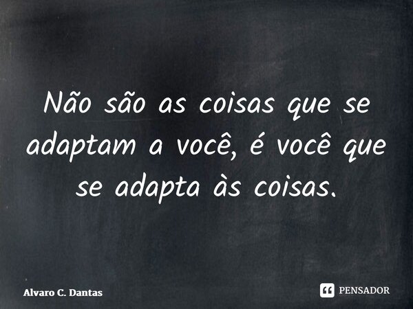 ⁠Não são as coisas que se adaptam a você, é você que se adapta às coisas.... Frase de Alvaro C. Dantas.