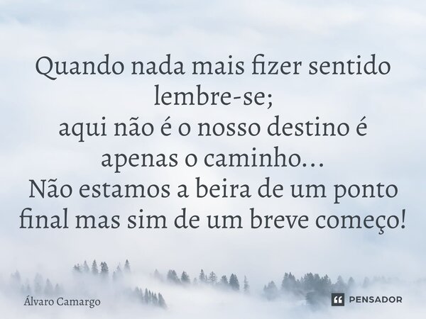 ⁠Quando nada mais fizer sentido lembre-se; aqui não é o nosso destino é apenas o caminho... Não estamos a beira de um ponto finalmas sim de um breve começo!... Frase de Álvaro Camargo.