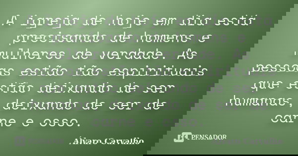 A igreja de hoje em dia está precisando de homens e mulheres de verdade. As pessoas estão tão espirituais que estão deixando de ser humanas, deixando de ser de ... Frase de Álvaro Carvalho.