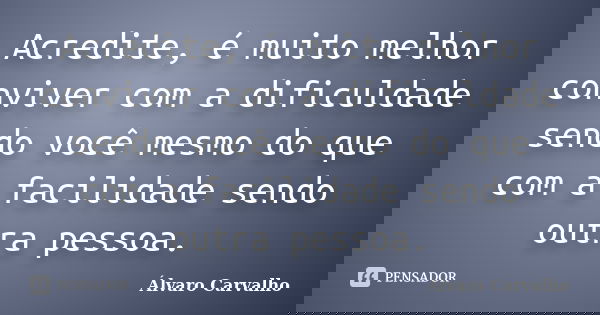 Acredite, é muito melhor conviver com a dificuldade sendo você mesmo do que com a facilidade sendo outra pessoa.... Frase de Álvaro Carvalho.