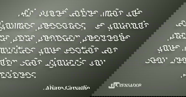 Ai você abre mão de algumas pessoas, e quando para pra pensar percebe que muitas que estão ao seu redor são iguais ou piores.... Frase de Álvaro Carvalho.