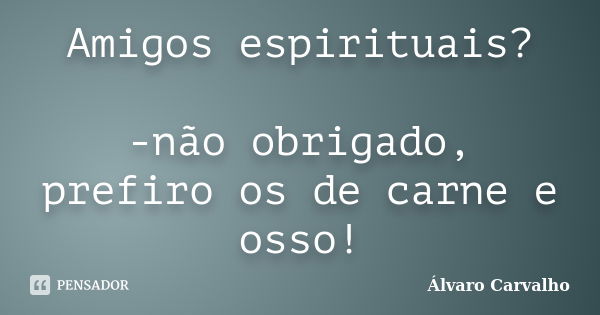 Amigos espirituais? -não obrigado, prefiro os de carne e osso!... Frase de Álvaro Carvalho.