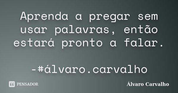 Aprenda a pregar sem usar palavras, então estará pronto a falar. -#álvaro.carvalho... Frase de Álvaro Carvalho.