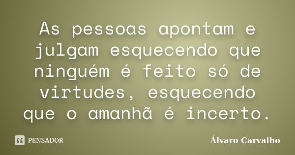 As pessoas apontam e julgam esquecendo que ninguém é feito só de virtudes, esquecendo que o amanhã é incerto.... Frase de Álvaro Carvalho.