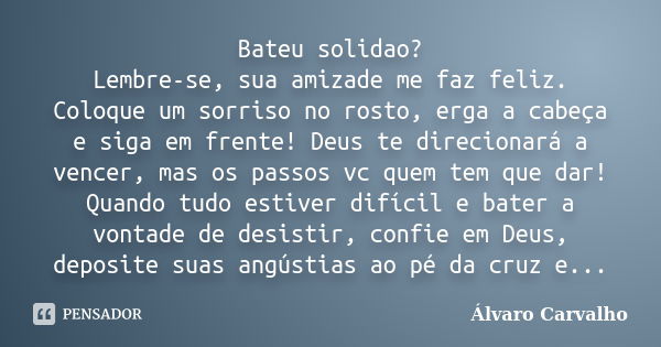 Bateu solidao? Lembre-se, sua amizade me faz feliz. Coloque um sorriso no rosto, erga a cabeça e siga em frente! Deus te direcionará a vencer, mas os passos vc ... Frase de Álvaro Carvalho.