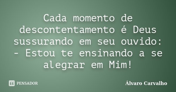 Cada momento de descontentamento é Deus sussurando em seu ouvido: - Estou te ensinando a se alegrar em Mim!... Frase de Álvaro Carvalho.