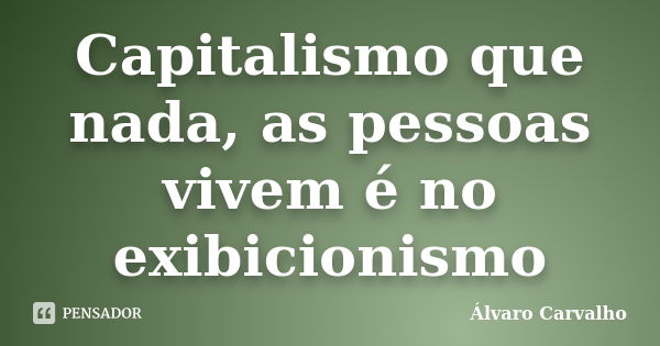 Capitalismo que nada, as pessoas vivem é no exibicionismo... Frase de Álvaro Carvalho.