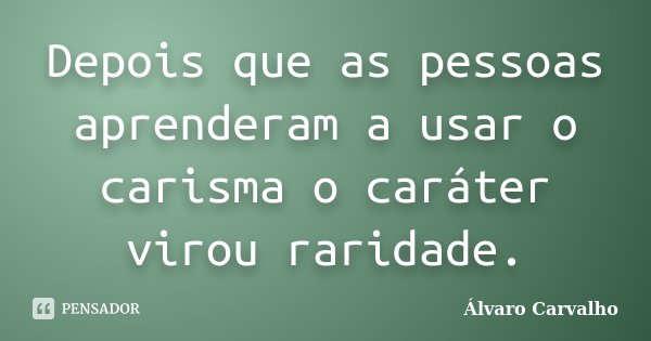 Depois que as pessoas aprenderam a usar o carisma o caráter virou raridade.... Frase de Álvaro Carvalho.