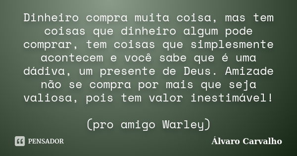 Dinheiro compra muita coisa, mas tem coisas que dinheiro algum pode comprar, tem coisas que simplesmente acontecem e você sabe que é uma dádiva, um presente de ... Frase de Álvaro Carvalho.