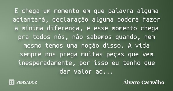 E chega um momento em que palavra alguma adiantará, declaração alguma poderá fazer a mínima diferença, e esse momento chega pra todos nós, não sabemos quando, n... Frase de Álvaro Carvalho.