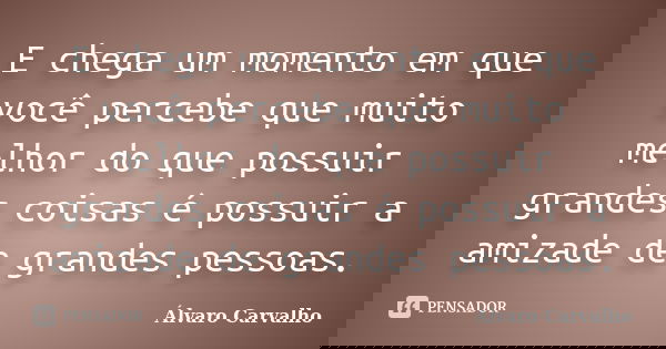 E chega um momento em que você percebe que muito melhor do que possuir grandes coisas é possuir a amizade de grandes pessoas.... Frase de Álvaro Carvalho.